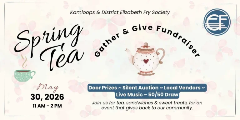 Promotional banner for the Spring Tea Gather & Give Fundraiser hosted by Kamloops & District Elizabeth Fry Society on May 30, 2026 from 11 AM to 2 PM, featuring door prizes, silent auction, local vendors, live music, and a 50/50 draw.